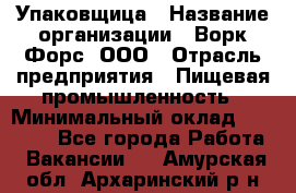 Упаковщица › Название организации ­ Ворк Форс, ООО › Отрасль предприятия ­ Пищевая промышленность › Минимальный оклад ­ 24 000 - Все города Работа » Вакансии   . Амурская обл.,Архаринский р-н